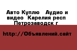 Авто Куплю - Аудио и видео. Карелия респ.,Петрозаводск г.